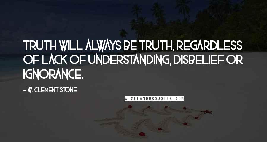 W. Clement Stone Quotes: Truth will always be truth, regardless of lack of understanding, disbelief or ignorance.