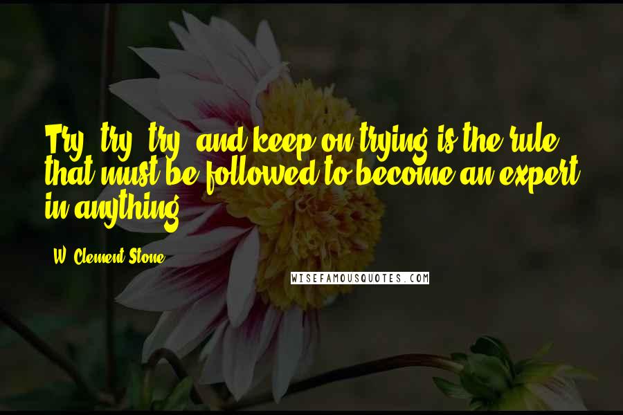 W. Clement Stone Quotes: Try, try, try, and keep on trying is the rule that must be followed to become an expert in anything.