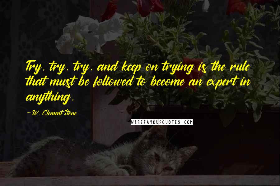 W. Clement Stone Quotes: Try, try, try, and keep on trying is the rule that must be followed to become an expert in anything.