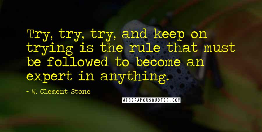 W. Clement Stone Quotes: Try, try, try, and keep on trying is the rule that must be followed to become an expert in anything.