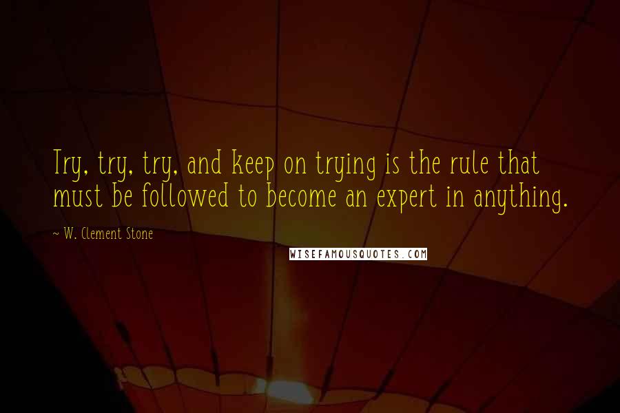 W. Clement Stone Quotes: Try, try, try, and keep on trying is the rule that must be followed to become an expert in anything.