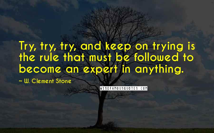 W. Clement Stone Quotes: Try, try, try, and keep on trying is the rule that must be followed to become an expert in anything.