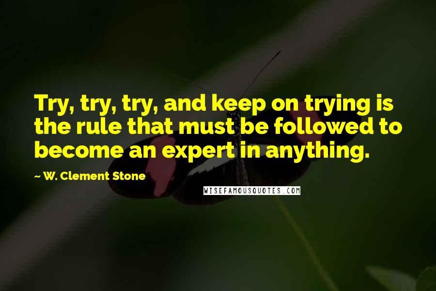 W. Clement Stone Quotes: Try, try, try, and keep on trying is the rule that must be followed to become an expert in anything.