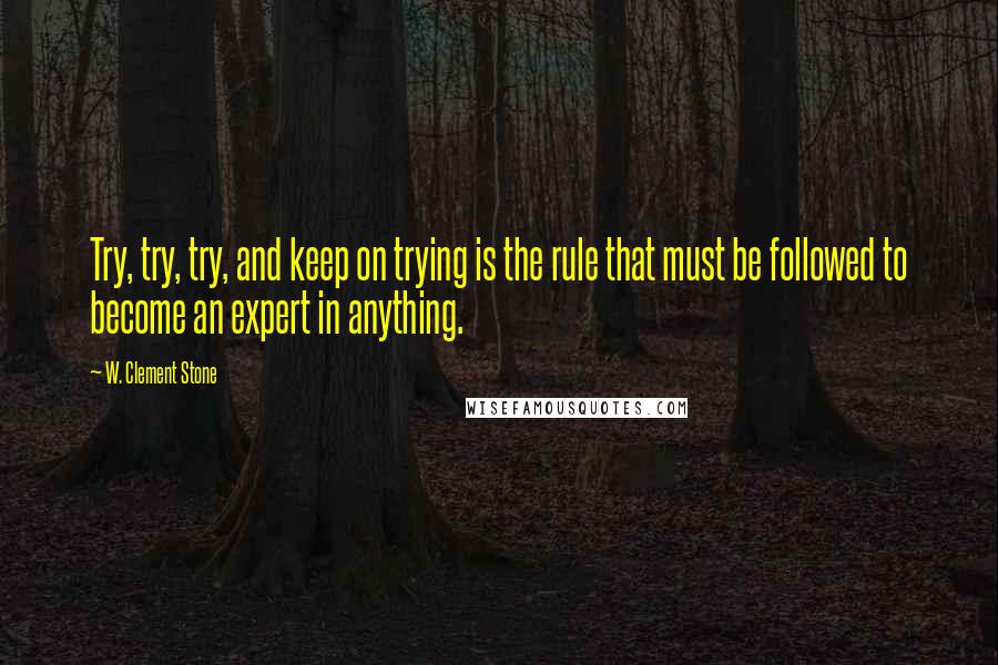 W. Clement Stone Quotes: Try, try, try, and keep on trying is the rule that must be followed to become an expert in anything.