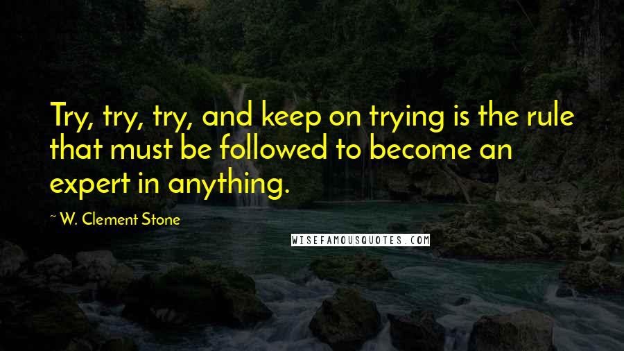 W. Clement Stone Quotes: Try, try, try, and keep on trying is the rule that must be followed to become an expert in anything.