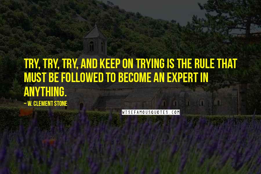 W. Clement Stone Quotes: Try, try, try, and keep on trying is the rule that must be followed to become an expert in anything.