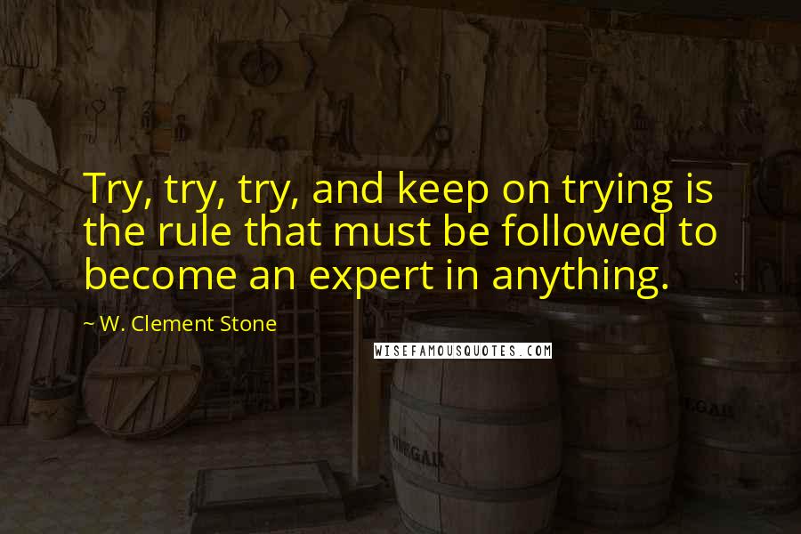 W. Clement Stone Quotes: Try, try, try, and keep on trying is the rule that must be followed to become an expert in anything.