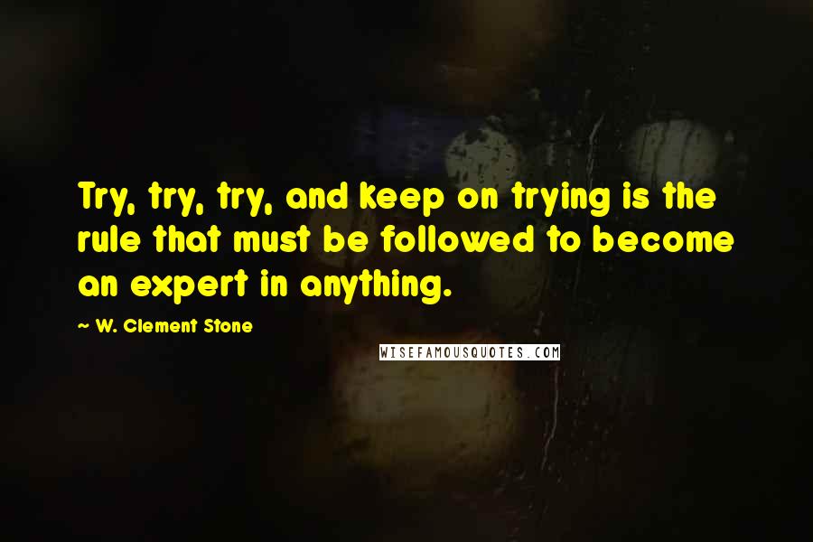 W. Clement Stone Quotes: Try, try, try, and keep on trying is the rule that must be followed to become an expert in anything.