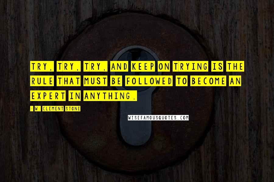 W. Clement Stone Quotes: Try, try, try, and keep on trying is the rule that must be followed to become an expert in anything.