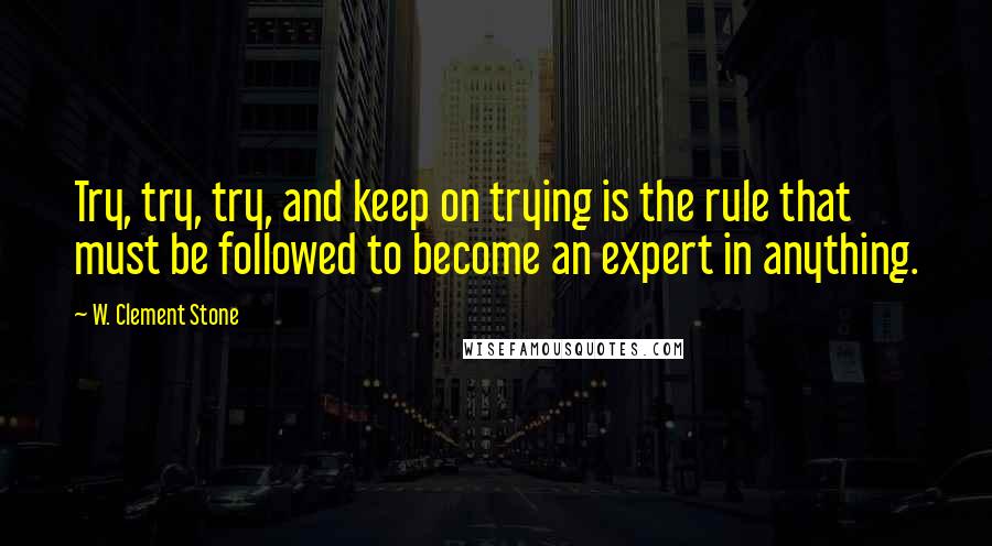 W. Clement Stone Quotes: Try, try, try, and keep on trying is the rule that must be followed to become an expert in anything.