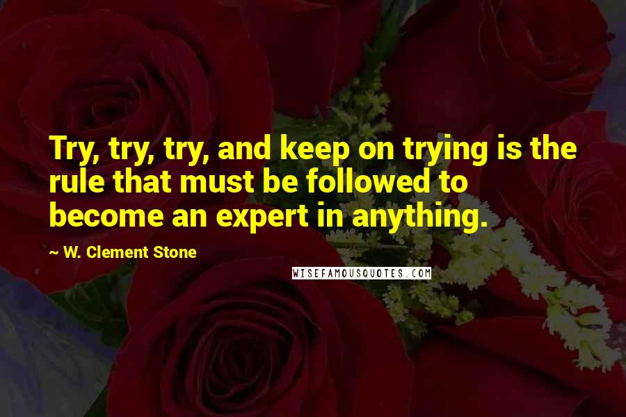 W. Clement Stone Quotes: Try, try, try, and keep on trying is the rule that must be followed to become an expert in anything.