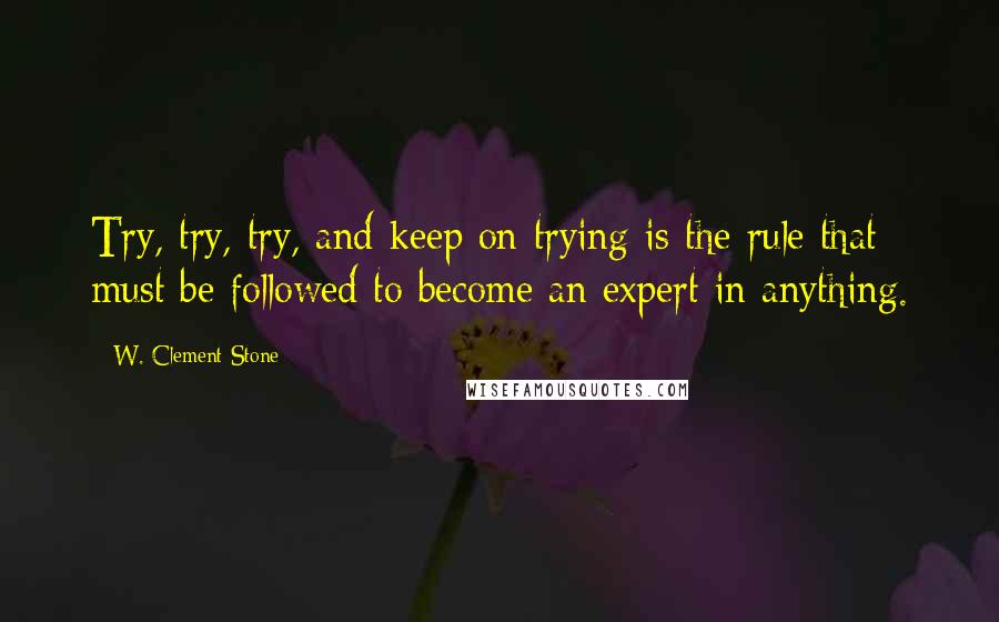 W. Clement Stone Quotes: Try, try, try, and keep on trying is the rule that must be followed to become an expert in anything.