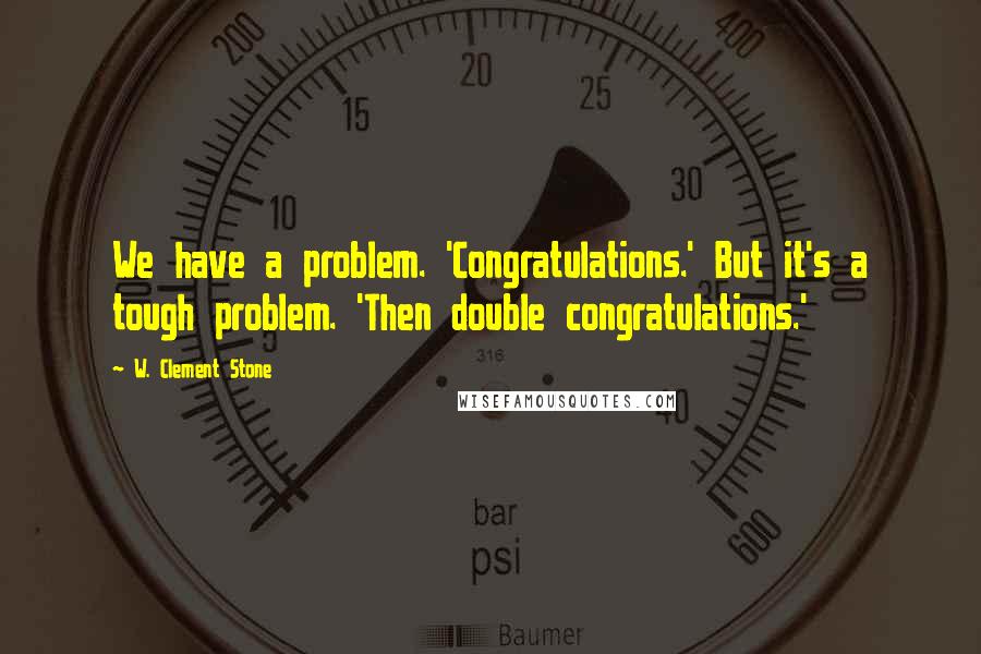 W. Clement Stone Quotes: We have a problem. 'Congratulations.' But it's a tough problem. 'Then double congratulations.'