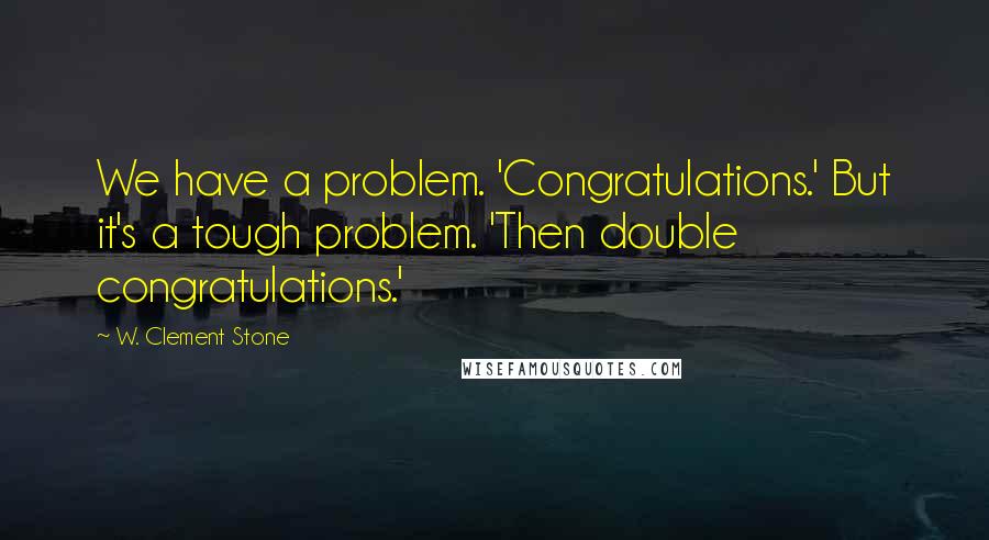 W. Clement Stone Quotes: We have a problem. 'Congratulations.' But it's a tough problem. 'Then double congratulations.'