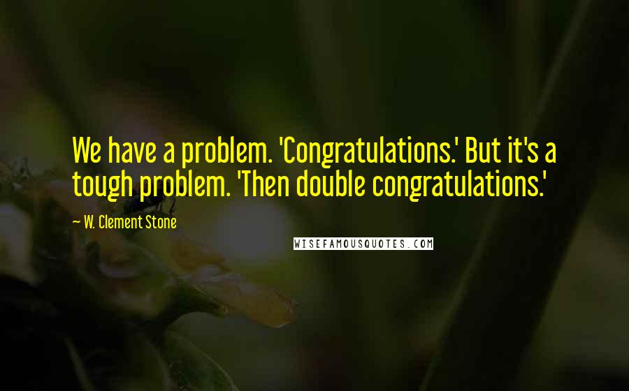 W. Clement Stone Quotes: We have a problem. 'Congratulations.' But it's a tough problem. 'Then double congratulations.'