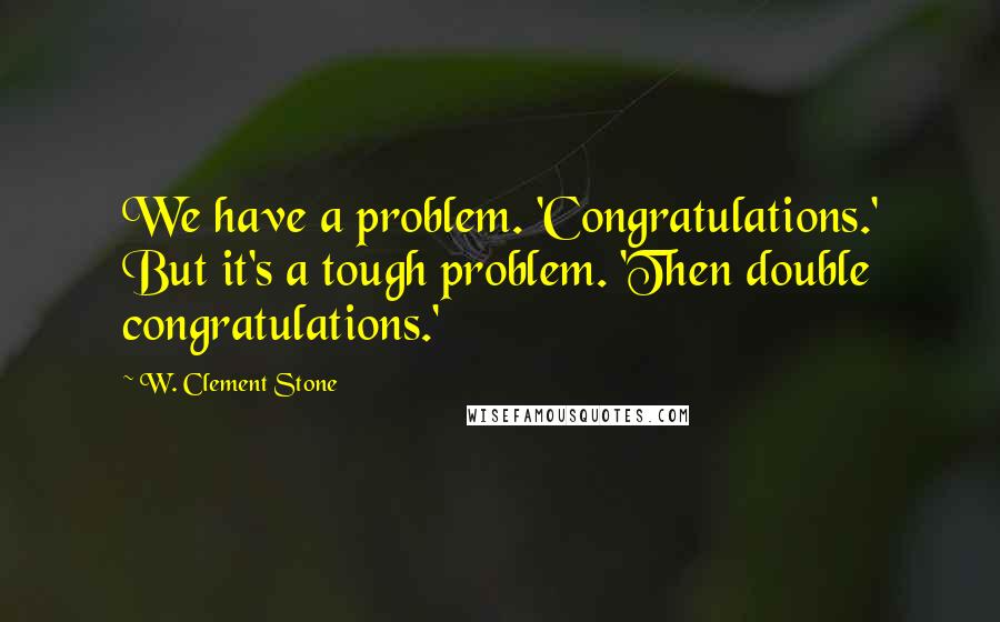 W. Clement Stone Quotes: We have a problem. 'Congratulations.' But it's a tough problem. 'Then double congratulations.'