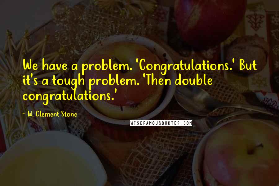 W. Clement Stone Quotes: We have a problem. 'Congratulations.' But it's a tough problem. 'Then double congratulations.'
