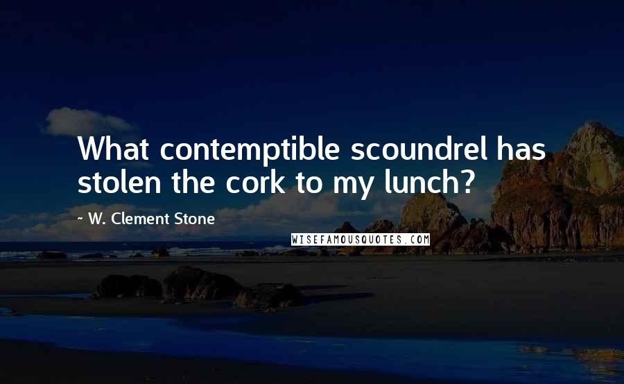 W. Clement Stone Quotes: What contemptible scoundrel has stolen the cork to my lunch?