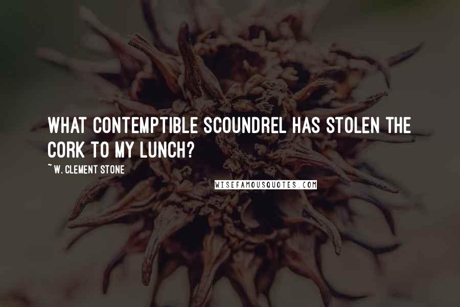 W. Clement Stone Quotes: What contemptible scoundrel has stolen the cork to my lunch?