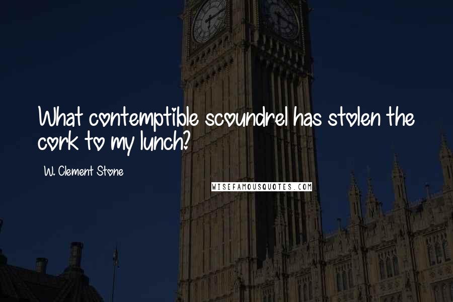 W. Clement Stone Quotes: What contemptible scoundrel has stolen the cork to my lunch?