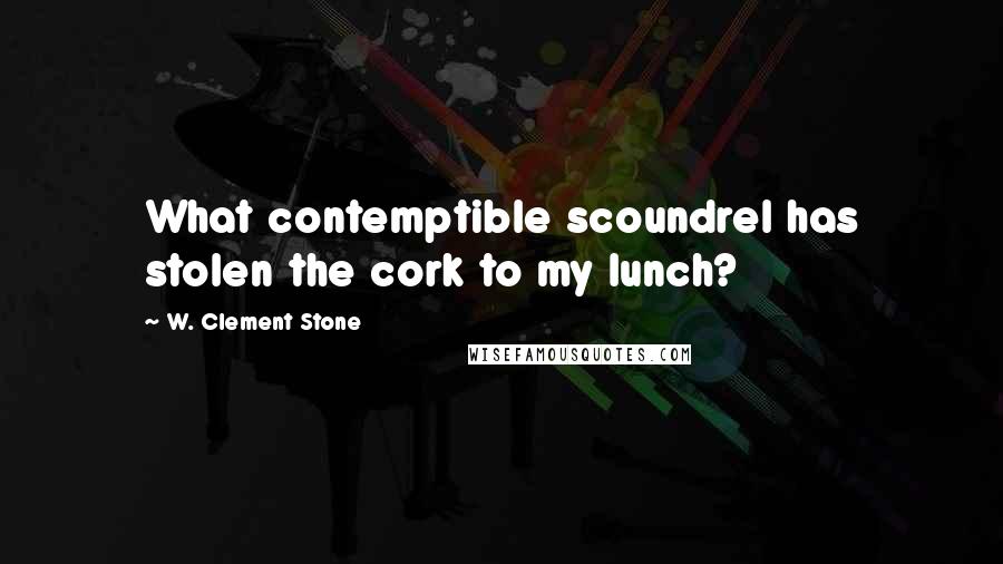 W. Clement Stone Quotes: What contemptible scoundrel has stolen the cork to my lunch?