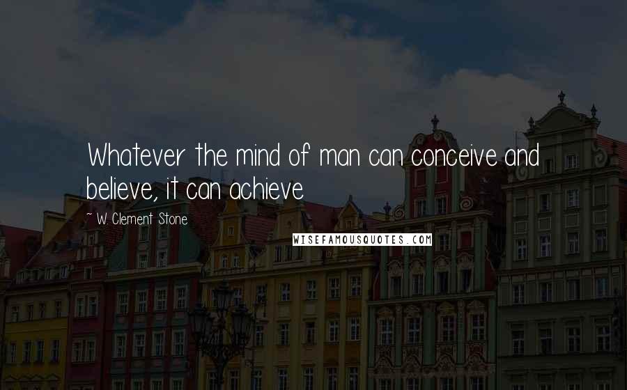 W. Clement Stone Quotes: Whatever the mind of man can conceive and believe, it can achieve