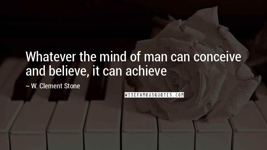 W. Clement Stone Quotes: Whatever the mind of man can conceive and believe, it can achieve
