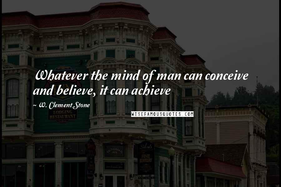 W. Clement Stone Quotes: Whatever the mind of man can conceive and believe, it can achieve