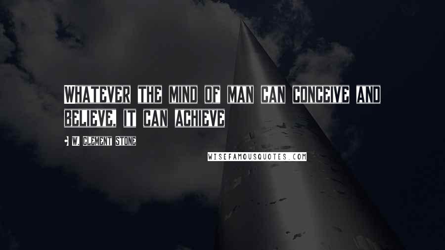 W. Clement Stone Quotes: Whatever the mind of man can conceive and believe, it can achieve