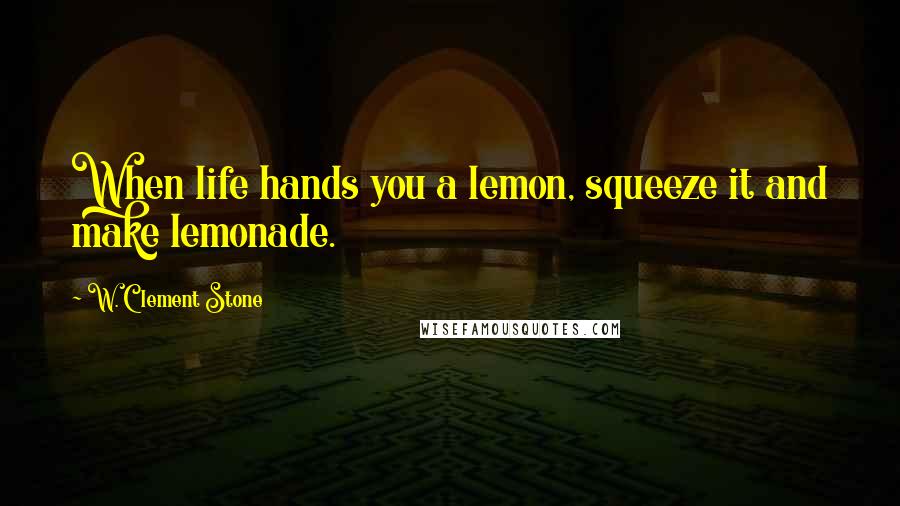 W. Clement Stone Quotes: When life hands you a lemon, squeeze it and make lemonade.