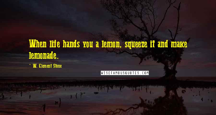 W. Clement Stone Quotes: When life hands you a lemon, squeeze it and make lemonade.