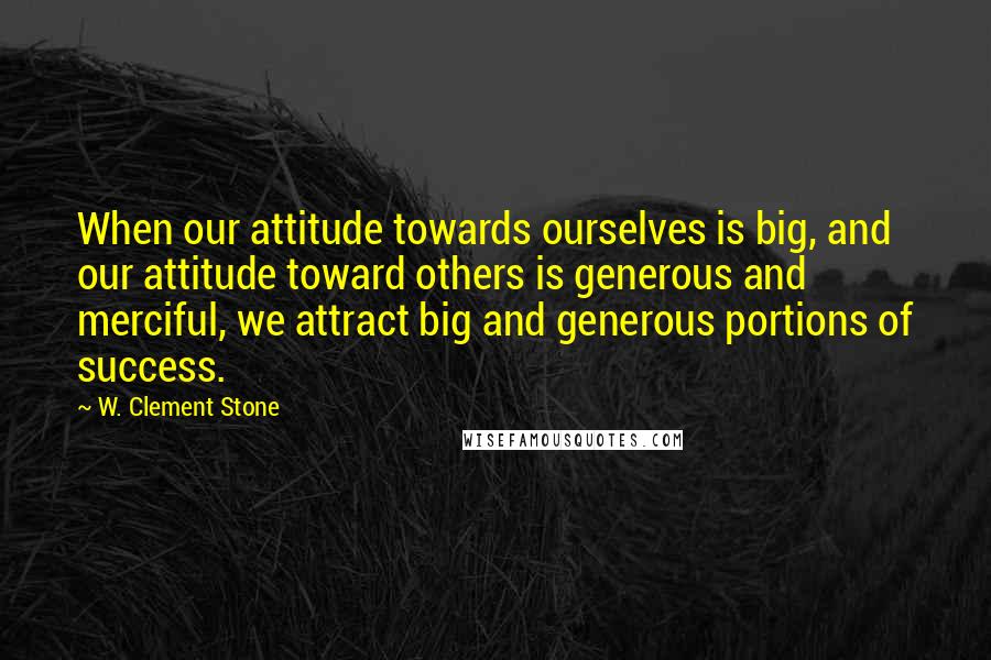 W. Clement Stone Quotes: When our attitude towards ourselves is big, and our attitude toward others is generous and merciful, we attract big and generous portions of success.