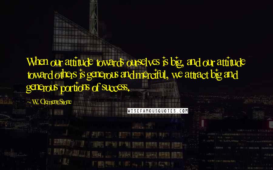 W. Clement Stone Quotes: When our attitude towards ourselves is big, and our attitude toward others is generous and merciful, we attract big and generous portions of success.