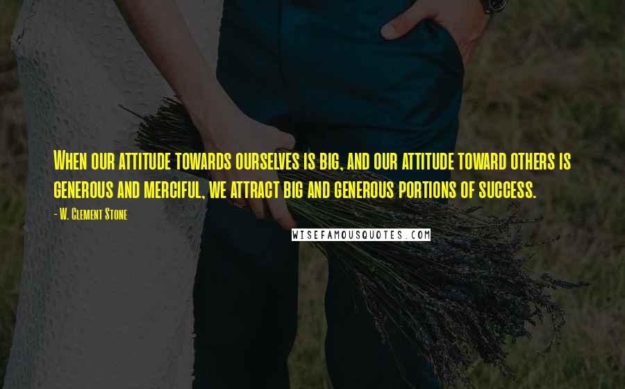 W. Clement Stone Quotes: When our attitude towards ourselves is big, and our attitude toward others is generous and merciful, we attract big and generous portions of success.