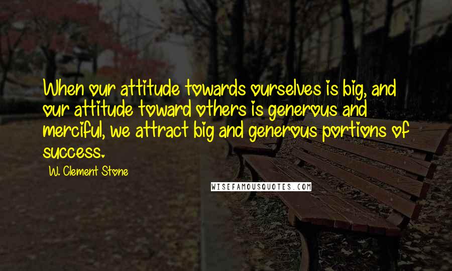 W. Clement Stone Quotes: When our attitude towards ourselves is big, and our attitude toward others is generous and merciful, we attract big and generous portions of success.