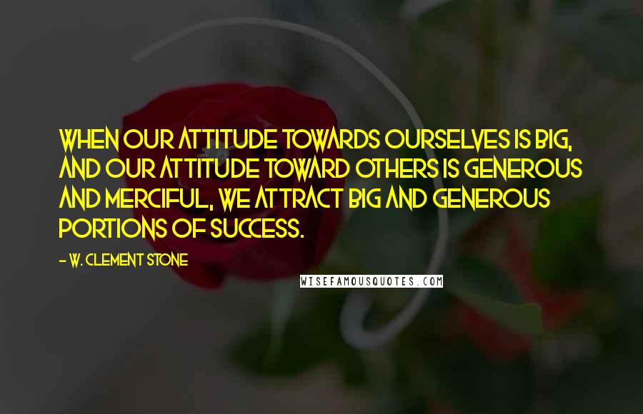 W. Clement Stone Quotes: When our attitude towards ourselves is big, and our attitude toward others is generous and merciful, we attract big and generous portions of success.