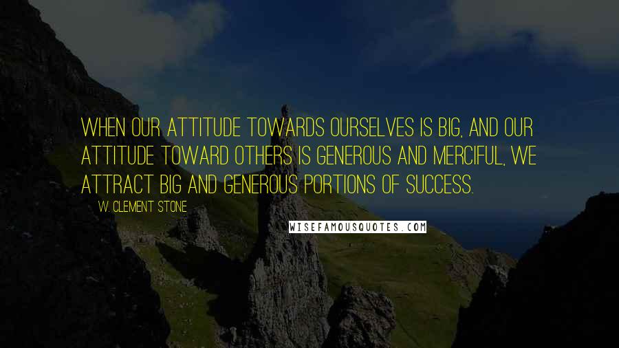 W. Clement Stone Quotes: When our attitude towards ourselves is big, and our attitude toward others is generous and merciful, we attract big and generous portions of success.