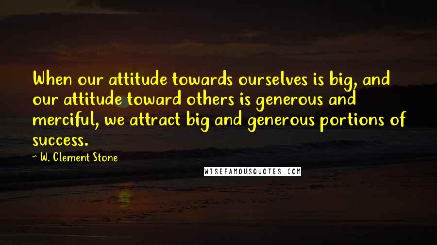 W. Clement Stone Quotes: When our attitude towards ourselves is big, and our attitude toward others is generous and merciful, we attract big and generous portions of success.