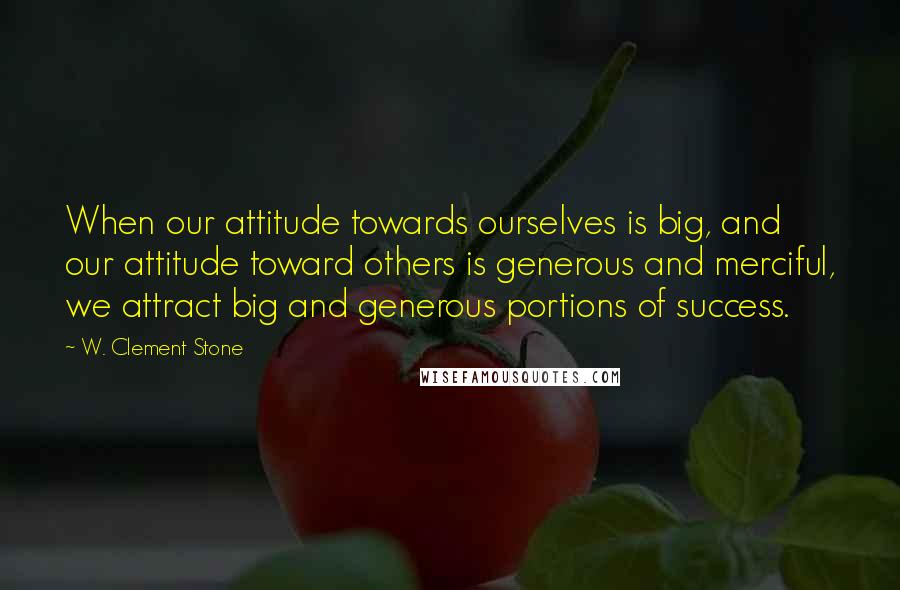 W. Clement Stone Quotes: When our attitude towards ourselves is big, and our attitude toward others is generous and merciful, we attract big and generous portions of success.