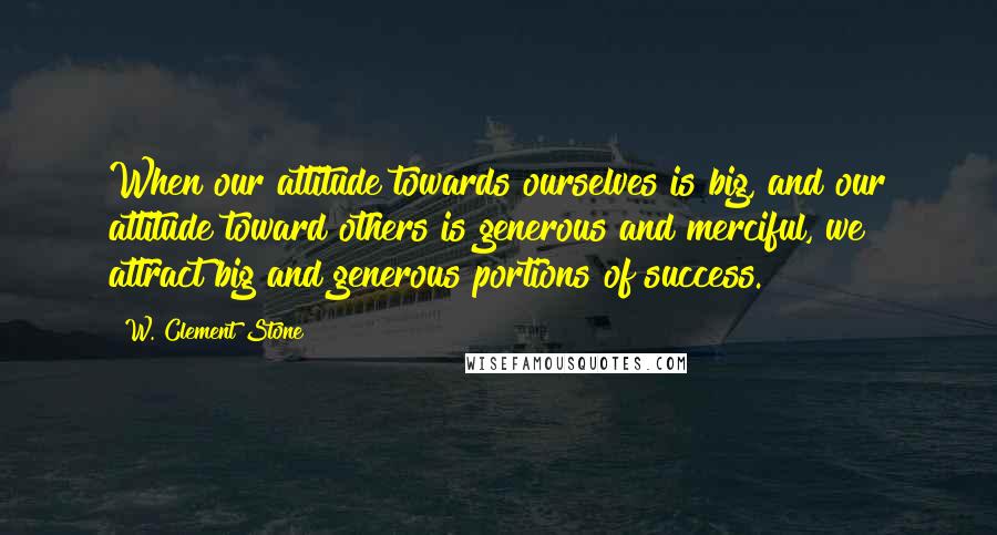 W. Clement Stone Quotes: When our attitude towards ourselves is big, and our attitude toward others is generous and merciful, we attract big and generous portions of success.