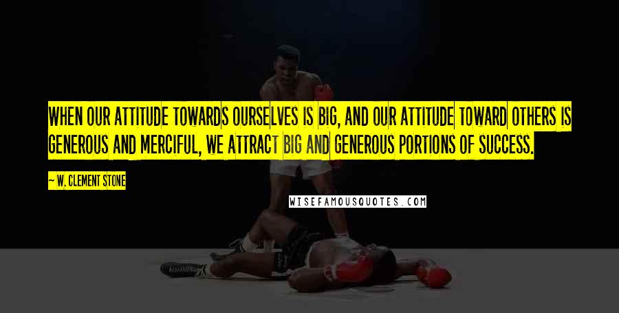 W. Clement Stone Quotes: When our attitude towards ourselves is big, and our attitude toward others is generous and merciful, we attract big and generous portions of success.