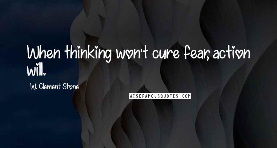 W. Clement Stone Quotes: When thinking won't cure fear, action will.