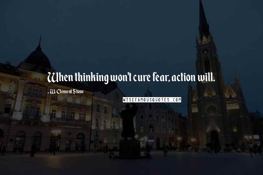 W. Clement Stone Quotes: When thinking won't cure fear, action will.