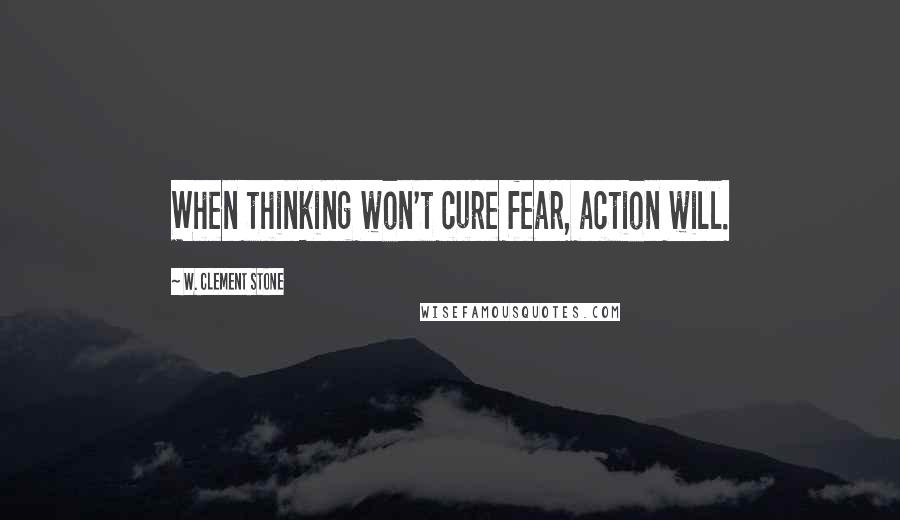 W. Clement Stone Quotes: When thinking won't cure fear, action will.