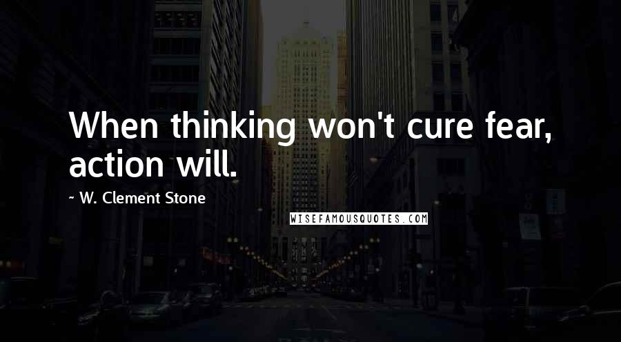 W. Clement Stone Quotes: When thinking won't cure fear, action will.