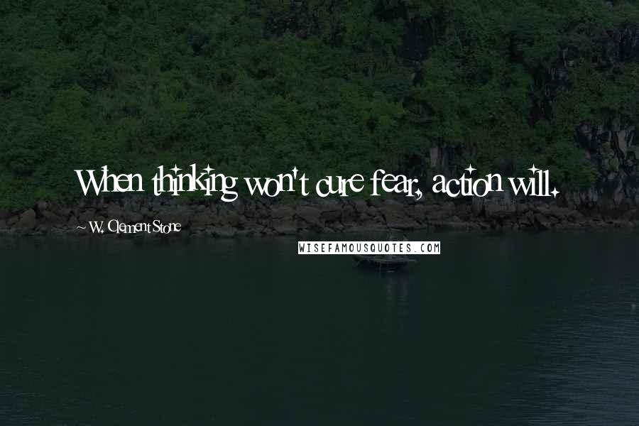 W. Clement Stone Quotes: When thinking won't cure fear, action will.