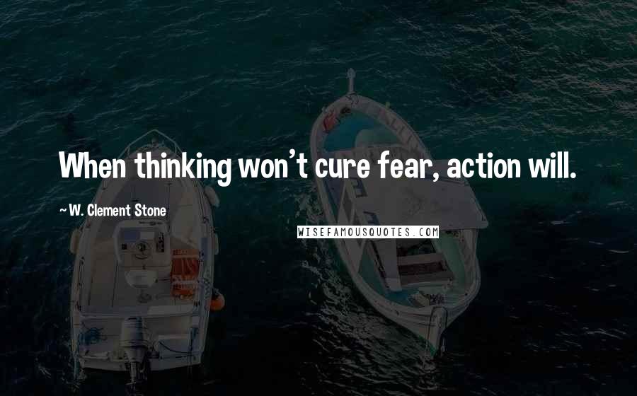 W. Clement Stone Quotes: When thinking won't cure fear, action will.