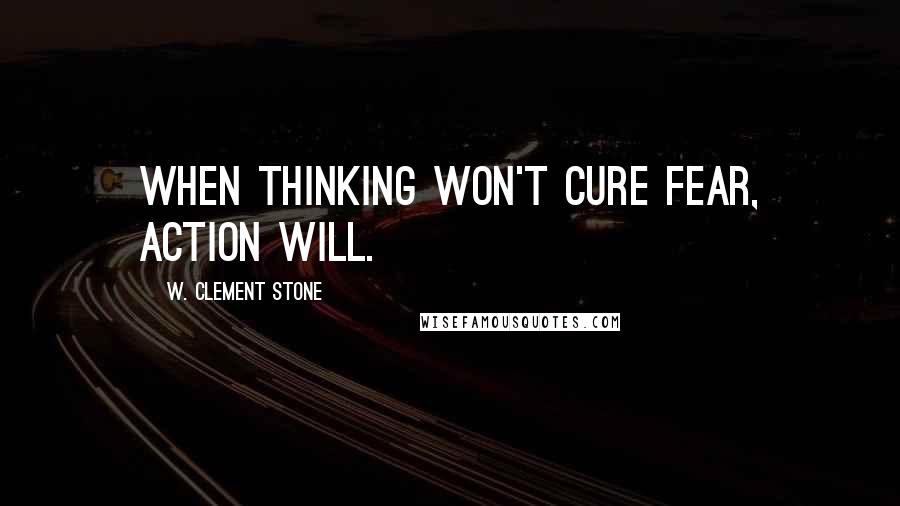 W. Clement Stone Quotes: When thinking won't cure fear, action will.