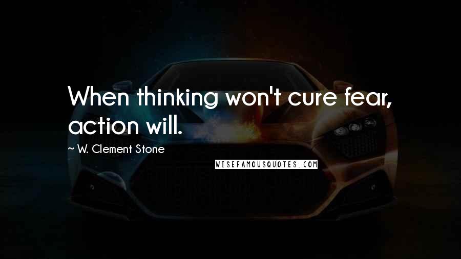 W. Clement Stone Quotes: When thinking won't cure fear, action will.