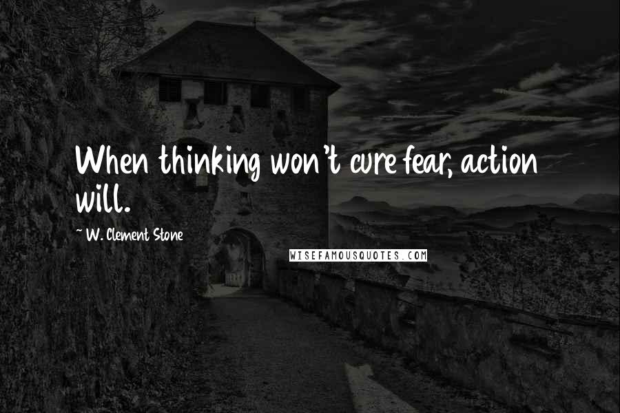 W. Clement Stone Quotes: When thinking won't cure fear, action will.